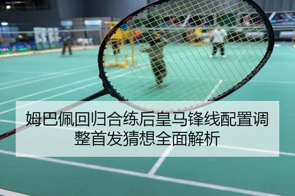 姆巴佩回归合练后皇马锋线配置调整首发猜想全面解析