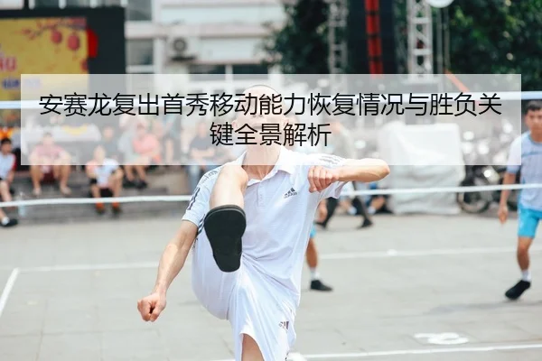 安赛龙复出首秀移动能力恢复情况与胜负关键全景解析